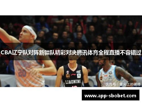 CBA辽宁队对阵新疆队精彩对决腾讯体育全程直播不容错过